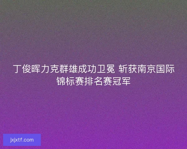 丁俊晖力克群雄成功卫冕 斩获南京国际锦标赛排名赛冠军