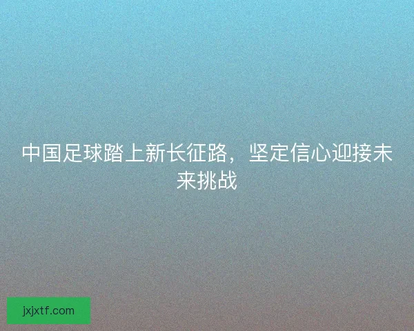 中国足球踏上新长征路，坚定信心迎接未来挑战