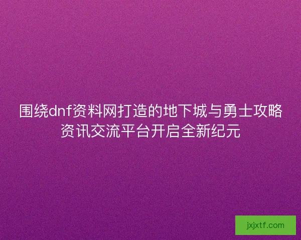 围绕dnf资料网打造的地下城与勇士攻略资讯交流平台开启全新纪元