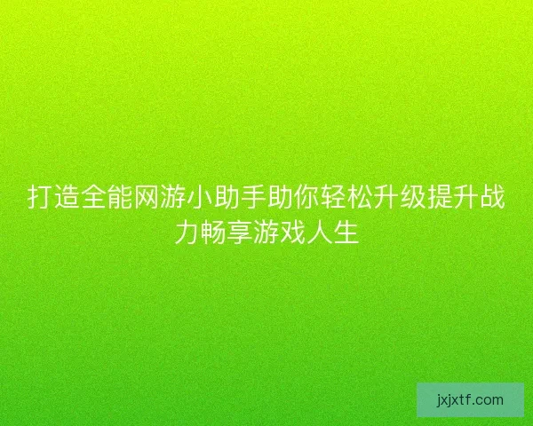 打造全能网游小助手助你轻松升级提升战力畅享游戏人生