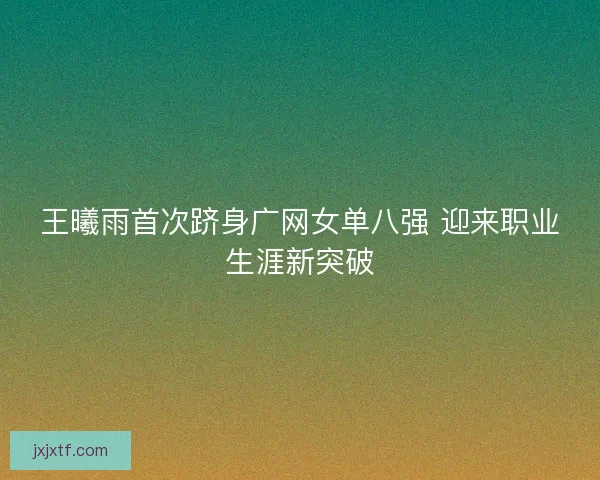 王曦雨首次跻身广网女单八强 迎来职业生涯新突破