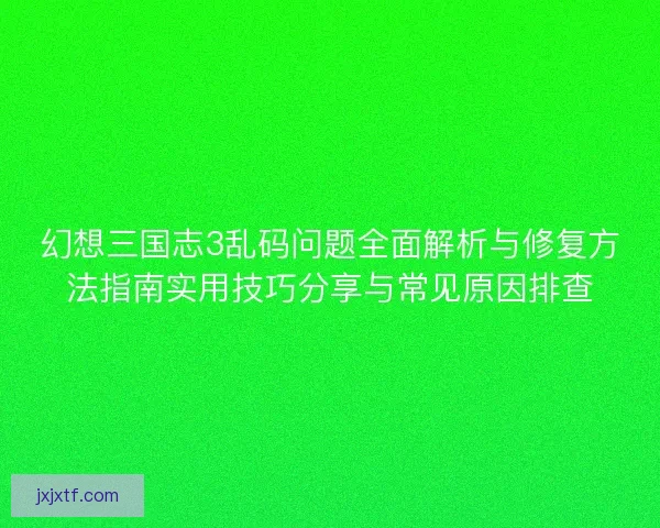 幻想三国志3乱码问题全面解析与修复方法指南实用技巧分享与常见原因排查