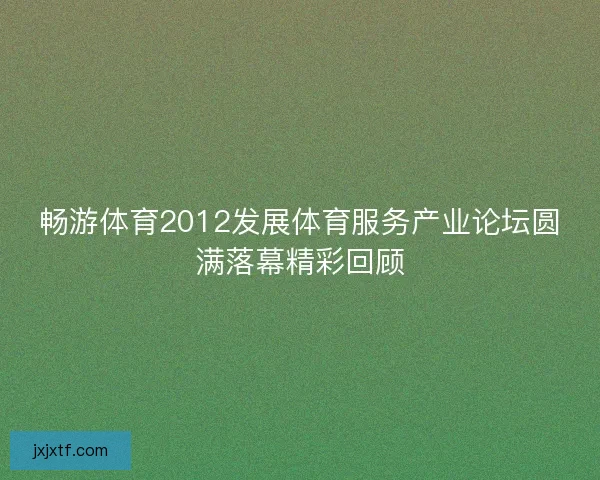 畅游体育2012发展体育服务产业论坛圆满落幕精彩回顾