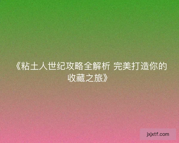 《粘土人世纪攻略全解析 完美打造你的收藏之旅》