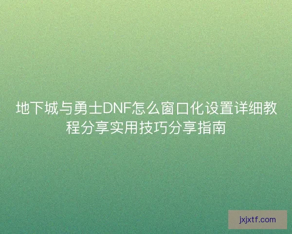 地下城与勇士DNF怎么窗口化设置详细教程分享实用技巧分享指南