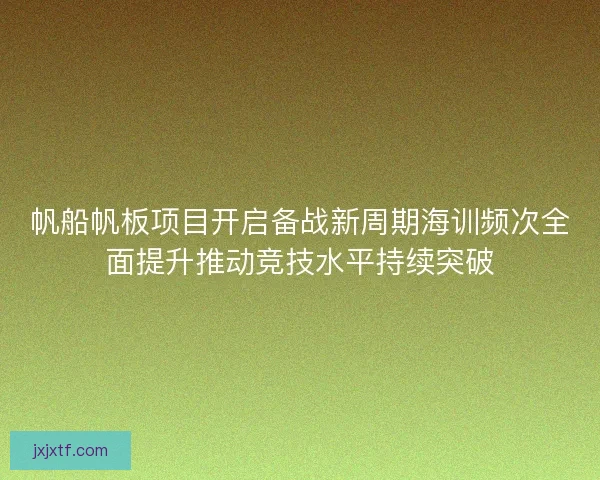 帆船帆板项目开启备战新周期海训频次全面提升推动竞技水平持续突破
