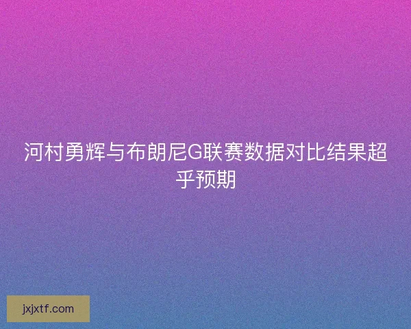 河村勇辉与布朗尼G联赛数据对比结果超乎预期