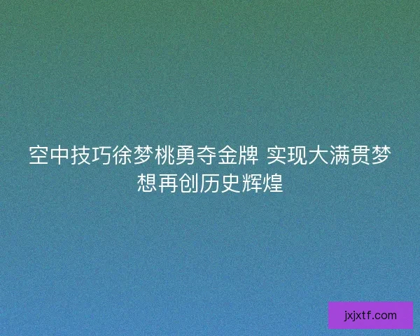 空中技巧徐梦桃勇夺金牌 实现大满贯梦想再创历史辉煌