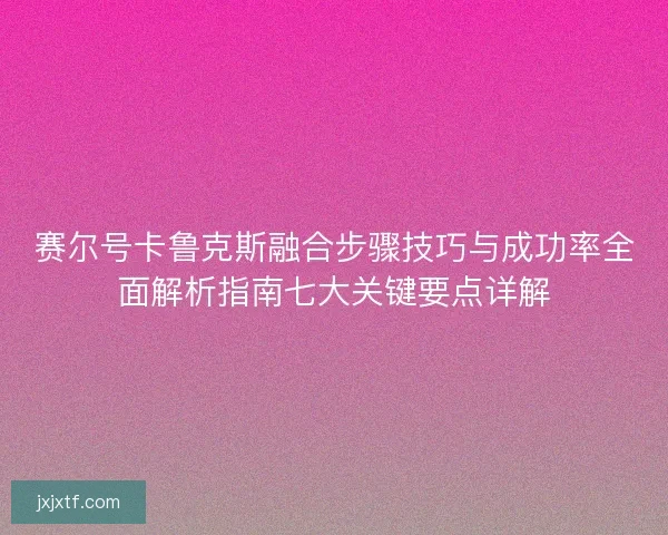 赛尔号卡鲁克斯融合步骤技巧与成功率全面解析指南七大关键要点详解