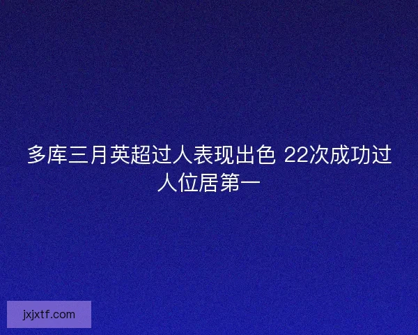 多库三月英超过人表现出色 22次成功过人位居第一