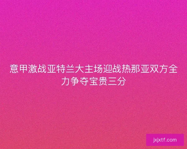 意甲激战亚特兰大主场迎战热那亚双方全力争夺宝贵三分
