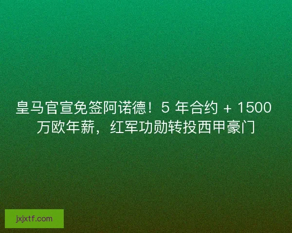 皇马官宣免签阿诺德！5 年合约 + 1500 万欧年薪，红军功勋转投西甲豪门