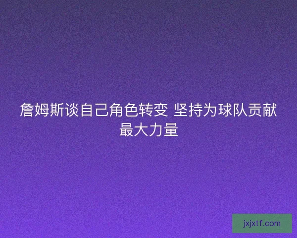 詹姆斯谈自己角色转变 坚持为球队贡献最大力量