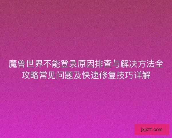 魔兽世界不能登录原因排查与解决方法全攻略常见问题及快速修复技巧详解
