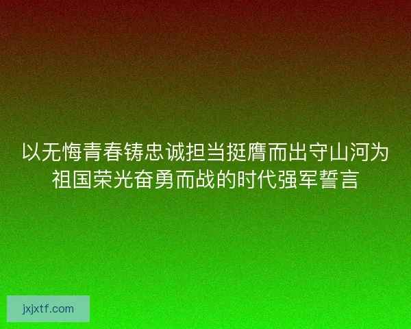 以无悔青春铸忠诚担当挺膺而出守山河为祖国荣光奋勇而战的时代强军誓言 以无悔青春铸忠诚担当挺膺而出守山河为祖国荣光奋勇而战的时代强军誓言