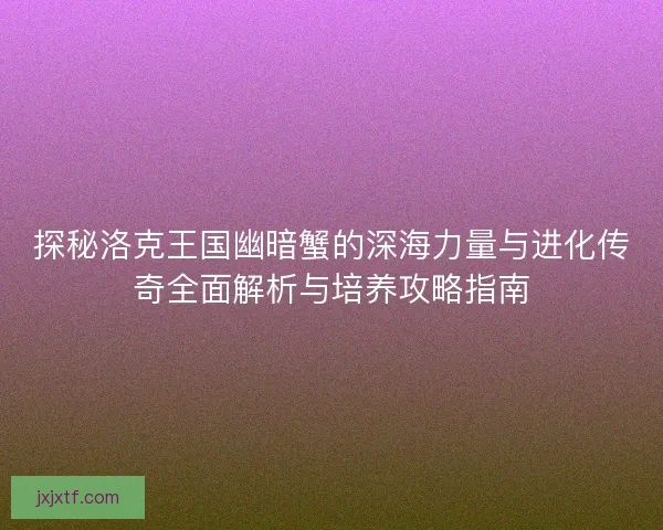 探秘洛克王国幽暗蟹的深海力量与进化传奇全面解析与培养攻略指南