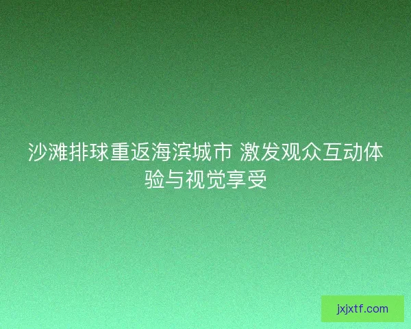 沙滩排球重返海滨城市 激发观众互动体验与视觉享受