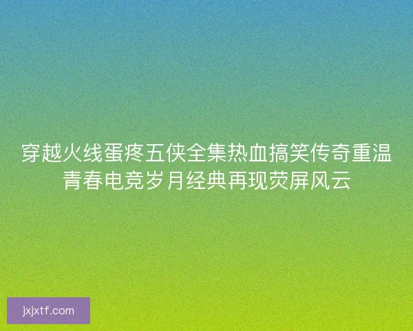 穿越火线蛋疼五侠全集热血搞笑传奇重温青春电竞岁月经典再现荧屏风云