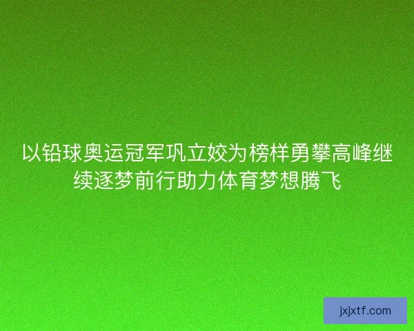 以铅球奥运冠军巩立姣为榜样勇攀高峰继续逐梦前行助力体育梦想腾飞