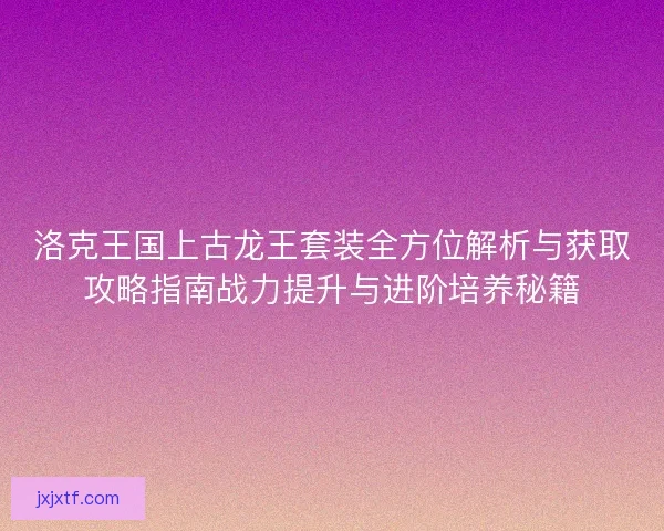 洛克王国上古龙王套装全方位解析与获取攻略指南战力提升与进阶培养秘籍