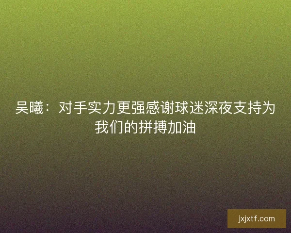 吴曦：对手实力更强感谢球迷深夜支持为我们的拼搏加油