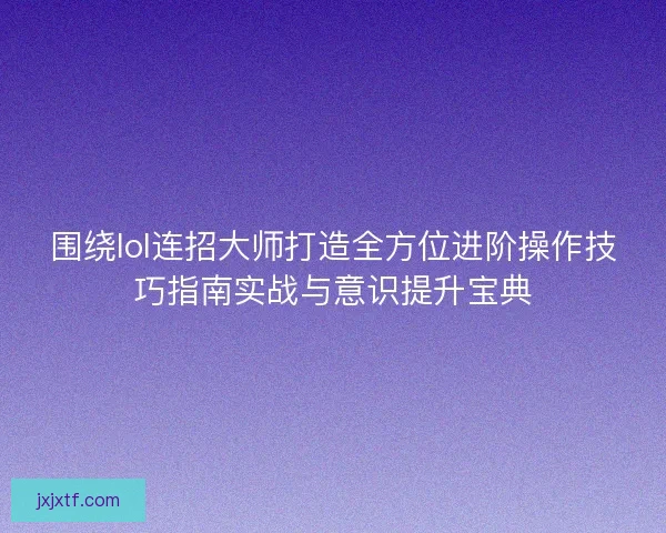 围绕lol连招大师打造全方位进阶操作技巧指南实战与意识提升宝典