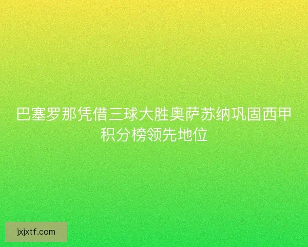 巴塞罗那凭借三球大胜奥萨苏纳巩固西甲积分榜领先地位