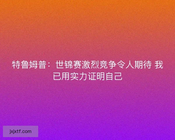 特鲁姆普：世锦赛激烈竞争令人期待 我已用实力证明自己