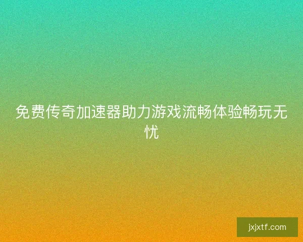 免费传奇加速器助力游戏流畅体验畅玩无忧