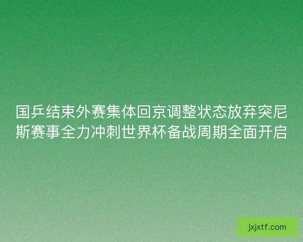 国乒结束外赛集体回京调整状态放弃突尼斯赛事全力冲刺世界杯备战周期全面开启
