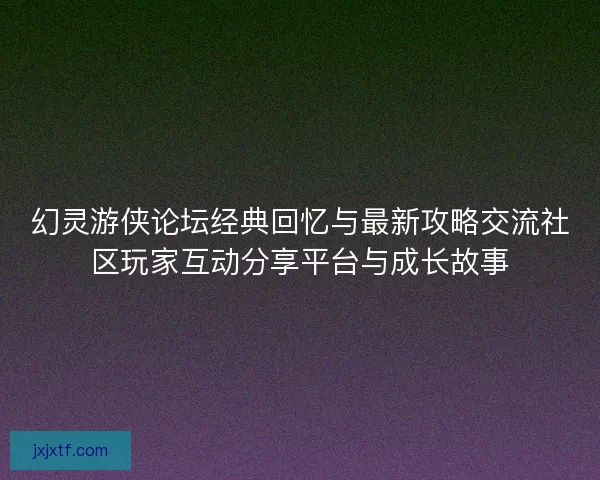 幻灵游侠论坛经典回忆与最新攻略交流社区玩家互动分享平台与成长故事